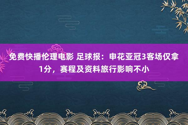 免费快播伦理电影 足球报：申花亚冠3客场仅拿1分，赛程及资料旅行影响不小