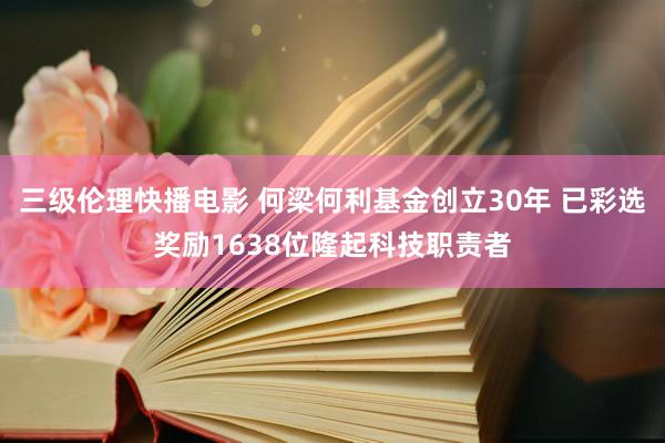 三级伦理快播电影 何梁何利基金创立30年 已彩选奖励1638位隆起科技职责者