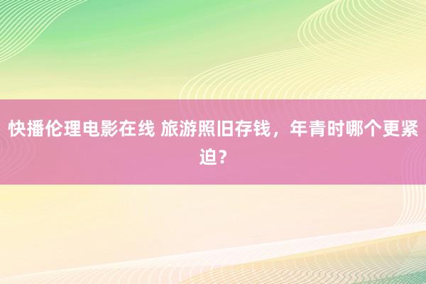 快播伦理电影在线 旅游照旧存钱，年青时哪个更紧迫？