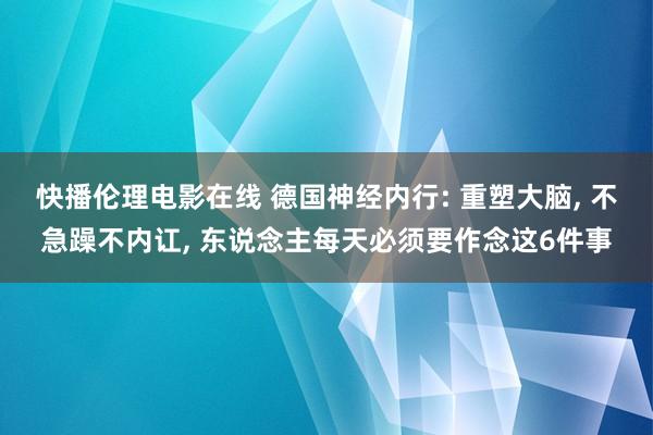 快播伦理电影在线 德国神经内行: 重塑大脑， 不急躁不内讧， 东说念主每天必须要作念这6件事