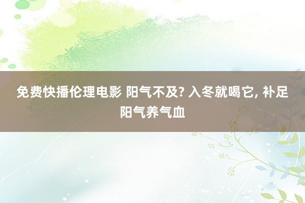 免费快播伦理电影 阳气不及? 入冬就喝它, 补足阳气养气血