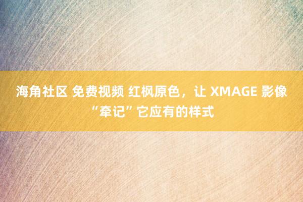 海角社区 免费视频 红枫原色，让 XMAGE 影像“牵记”它应有的样式