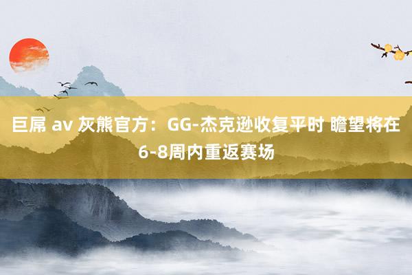 巨屌 av 灰熊官方：GG-杰克逊收复平时 瞻望将在6-8周内重返赛场