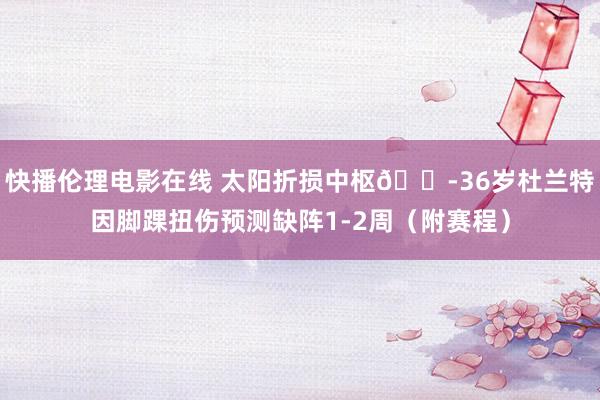 快播伦理电影在线 太阳折损中枢😭36岁杜兰特因脚踝扭伤预测缺阵1-2周（附赛程）