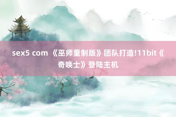 sex5 com 《巫师重制版》团队打造!11bit《奇唤士》登陆主机