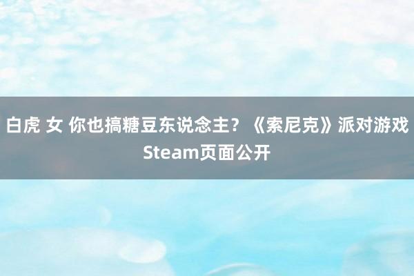 白虎 女 你也搞糖豆东说念主？《索尼克》派对游戏Steam页面公开