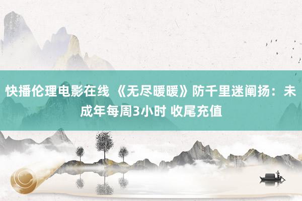 快播伦理电影在线 《无尽暖暖》防千里迷阐扬：未成年每周3小时 收尾充值