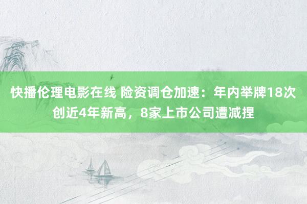 快播伦理电影在线 险资调仓加速：年内举牌18次创近4年新高，8家上市公司遭减捏