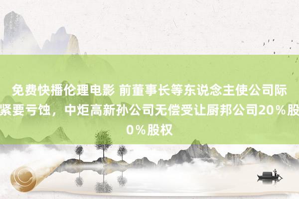 免费快播伦理电影 前董事长等东说念主使公司际遇紧要亏蚀，中炬高新孙公司无偿受让厨邦公司20％股权