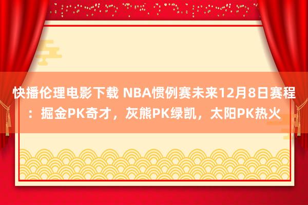 快播伦理电影下载 NBA惯例赛未来12月8日赛程：掘金PK奇才，灰熊PK绿凯，太阳PK热火