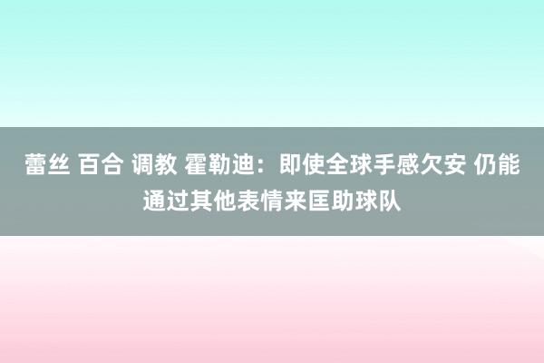 蕾丝 百合 调教 霍勒迪：即使全球手感欠安 仍能通过其他表情来匡助球队