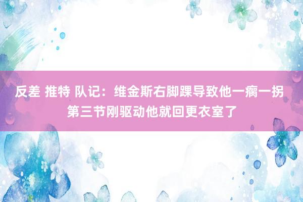 反差 推特 队记：维金斯右脚踝导致他一瘸一拐 第三节刚驱动他就回更衣室了