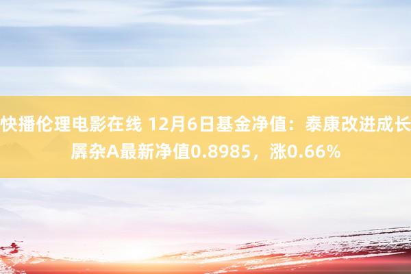 快播伦理电影在线 12月6日基金净值：泰康改进成长羼杂A最新净值0.8985，涨0.66%