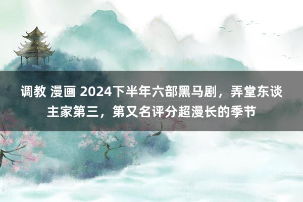 调教 漫画 2024下半年六部黑马剧，弄堂东谈主家第三，第又名评分超漫长的季节