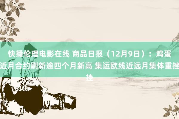 快播伦理电影在线 商品日报（12月9日）：鸡蛋近月合约刷新逾四个月新高 集运欧线近远月集体重挫