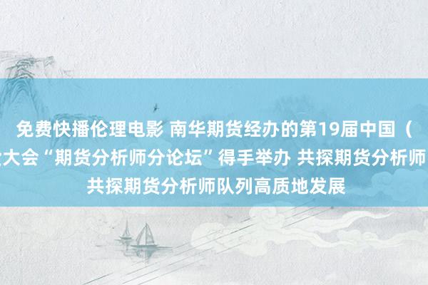 免费快播伦理电影 南华期货经办的第19届中国（深圳）外洋期货大会“期货分析师分论坛”得手举办 共探期货分析师队列高质地发展