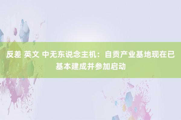 反差 英文 中无东说念主机：自贡产业基地现在已基本建成并参加启动