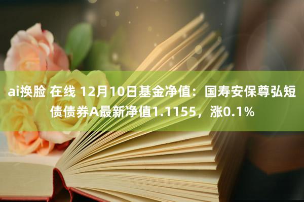 ai换脸 在线 12月10日基金净值：国寿安保尊弘短债债券A最新净值1.1155，涨0.1%