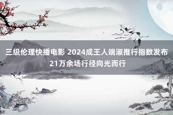 三级伦理快播电影 2024成王人端淑推行指数发布 21万余场行径向光而行