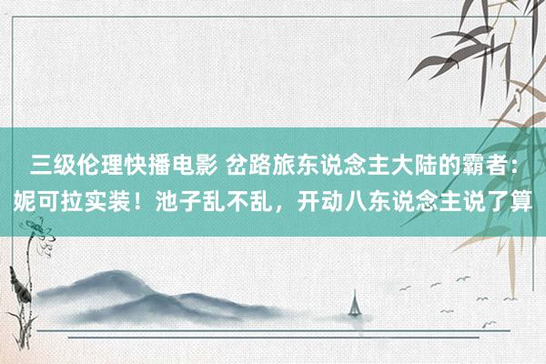 三级伦理快播电影 岔路旅东说念主大陆的霸者：妮可拉实装！池子乱不乱，开动八东说念主说了算