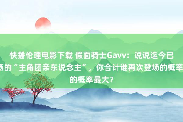 快播伦理电影下载 假面骑士Gavv：说说迄今已毕退场的“主角团亲东说念主”，你合计谁再次登场的概率最大？