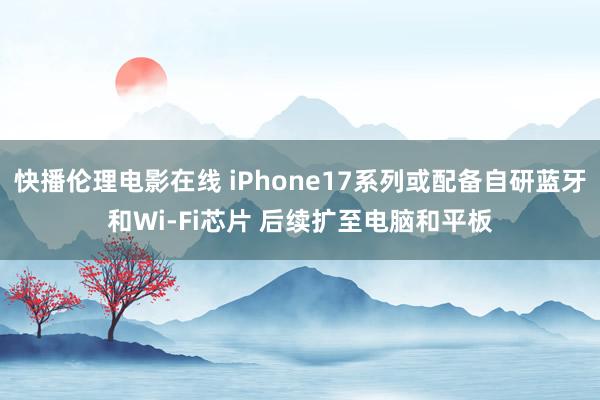 快播伦理电影在线 iPhone17系列或配备自研蓝牙和Wi-Fi芯片 后续扩至电脑和平板