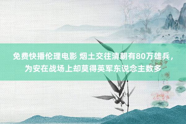 免费快播伦理电影 烟土交往清朝有80万雄兵，为安在战场上却莫得英军东说念主数多