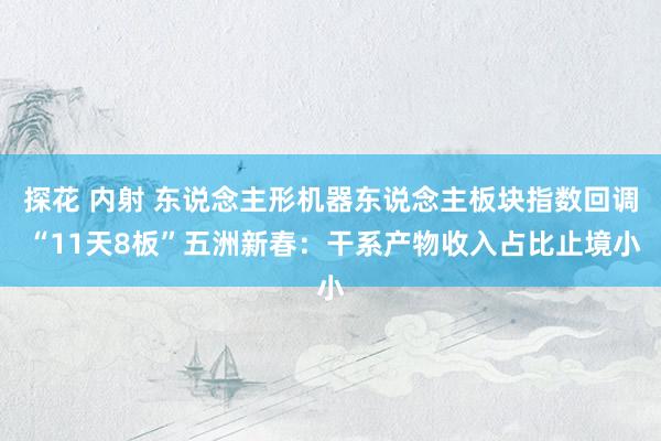 探花 内射 东说念主形机器东说念主板块指数回调 “11天8板”五洲新春：干系产物收入占比止境小