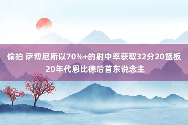 偷拍 萨博尼斯以70%+的射中率获取32分20篮板 20年代恩比德后首东说念主