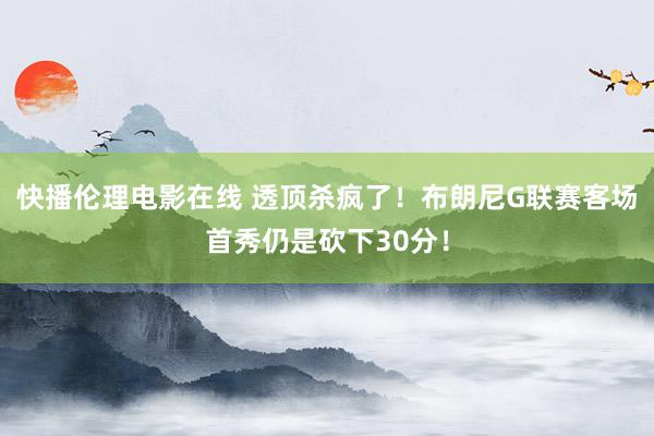 快播伦理电影在线 透顶杀疯了！布朗尼G联赛客场首秀仍是砍下30分！