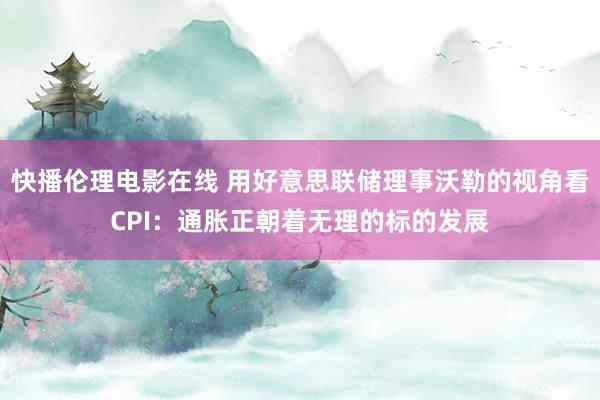 快播伦理电影在线 用好意思联储理事沃勒的视角看CPI：通胀正朝着无理的标的发展