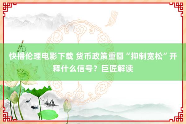 快播伦理电影下载 货币政策重回“抑制宽松”开释什么信号？巨匠解读