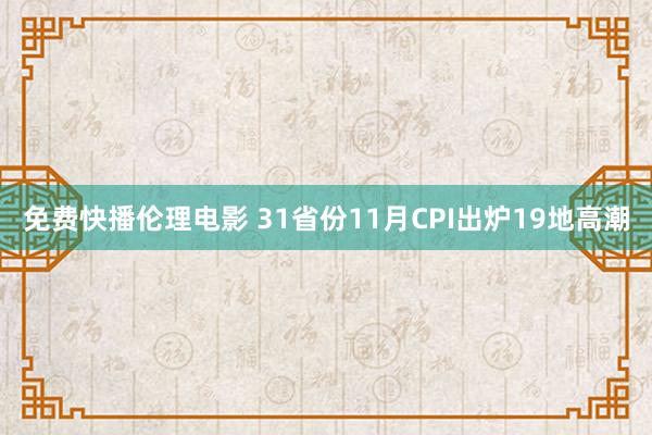 免费快播伦理电影 31省份11月CPI出炉19地高潮