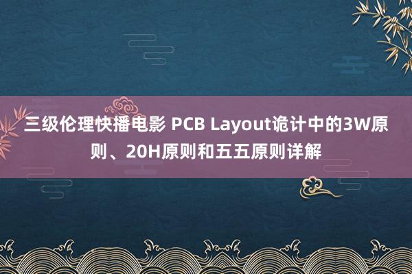 三级伦理快播电影 PCB Layout诡计中的3W原则、20H原则和五五原则详解