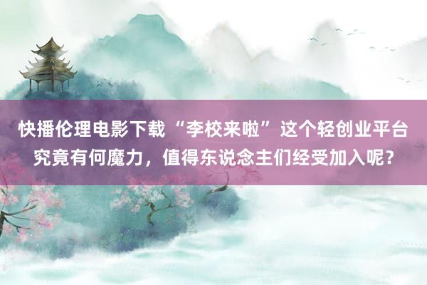 快播伦理电影下载 “李校来啦” 这个轻创业平台究竟有何魔力，值得东说念主们经受加入呢？