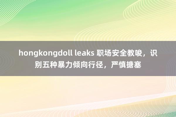 hongkongdoll leaks 职场安全教唆，识别五种暴力倾向行径，严慎搪塞