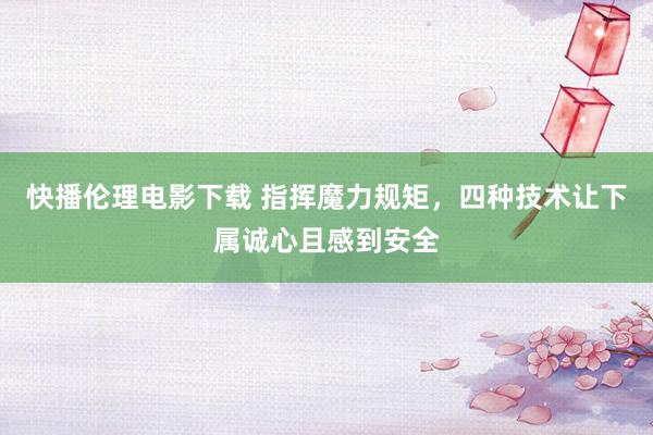 快播伦理电影下载 指挥魔力规矩，四种技术让下属诚心且感到安全