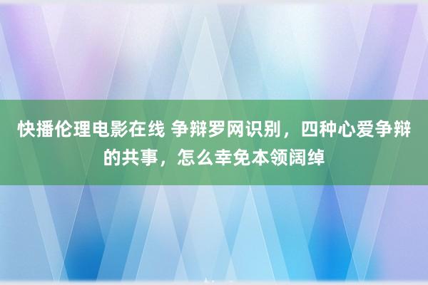 快播伦理电影在线 争辩罗网识别，四种心爱争辩的共事，怎么幸免本领阔绰