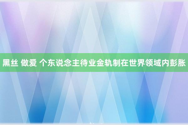 黑丝 做爱 个东说念主待业金轨制在世界领域内彭胀