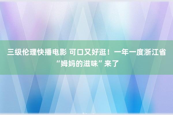 三级伦理快播电影 可口又好逛！一年一度浙江省“姆妈的滋味”来了