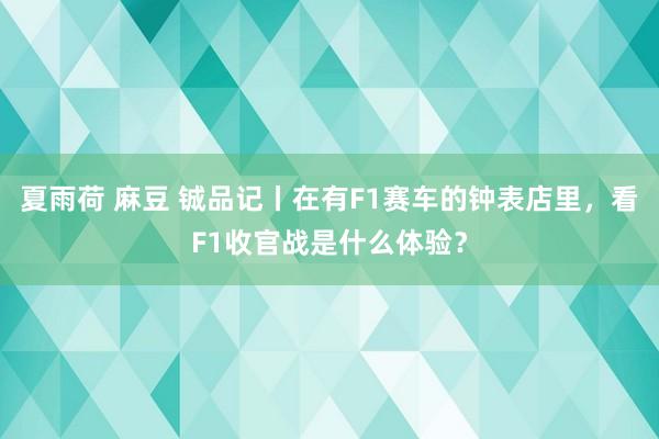 夏雨荷 麻豆 铖品记丨在有F1赛车的钟表店里，看F1收官战是什么体验？