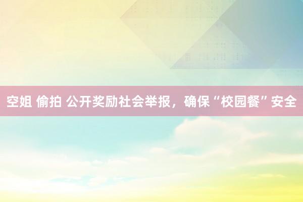 空姐 偷拍 公开奖励社会举报，确保“校园餐”安全