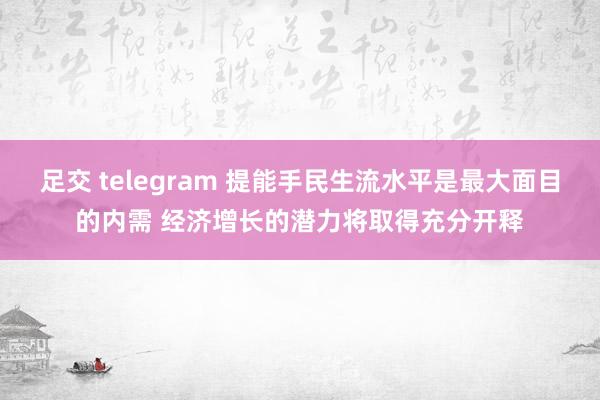 足交 telegram 提能手民生流水平是最大面目的内需 经济增长的潜力将取得充分开释