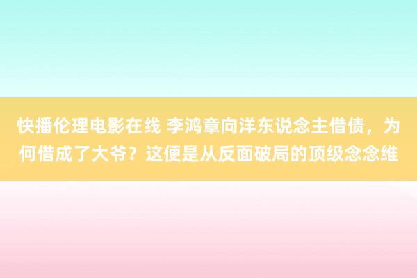 快播伦理电影在线 李鸿章向洋东说念主借债，为何借成了大爷？这便是从反面破局的顶级念念维