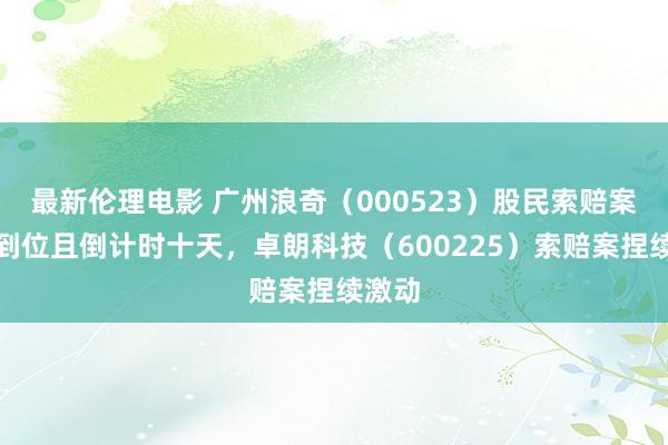 最新伦理电影 广州浪奇（000523）股民索赔案获赔到位且倒计时十天，卓朗科技（600225）索赔案捏续激动