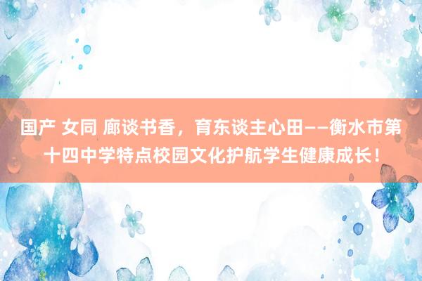 国产 女同 廊谈书香，育东谈主心田——衡水市第十四中学特点校园文化护航学生健康成长！