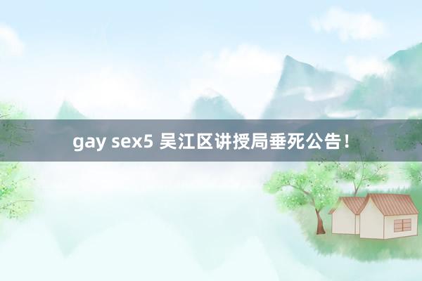 gay sex5 吴江区讲授局垂死公告！