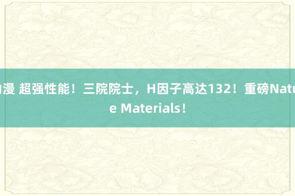 动漫 超强性能！三院院士，H因子高达132！重磅Nature Materials！