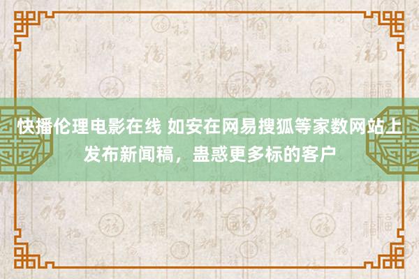 快播伦理电影在线 如安在网易搜狐等家数网站上发布新闻稿，蛊惑更多标的客户