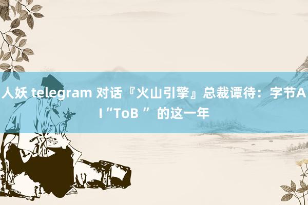 人妖 telegram 对话『火山引擎』总裁谭待：字节AI“ToB ” 的这一年